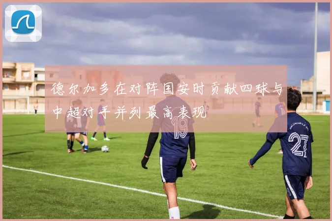 德尔加多在对阵国安时贡献四球与中超对手并列最高表现