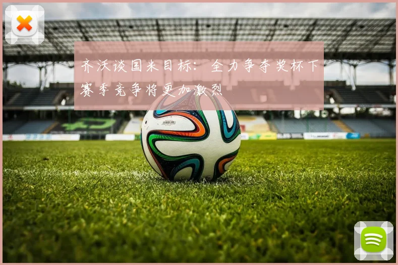 齐沃谈国米目标：全力争夺奖杯下赛季竞争将更加激烈