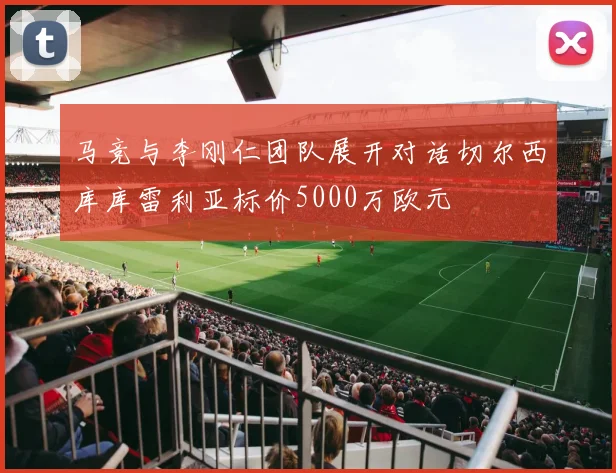 马竞与李刚仁团队展开对话切尔西库库雷利亚标价5000万欧元