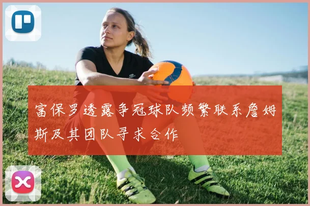 富保罗透露争冠球队频繁联系詹姆斯及其团队寻求合作