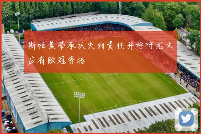 斯帕莱蒂承认失利责任并呼吁尤文应有欧冠资格