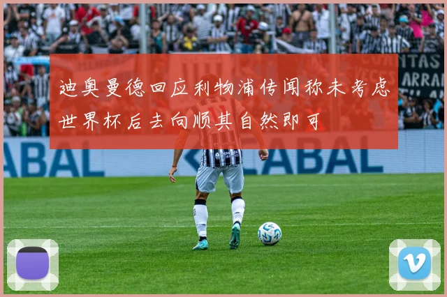 迪奥曼德回应利物浦传闻称未考虑世界杯后去向顺其自然即可