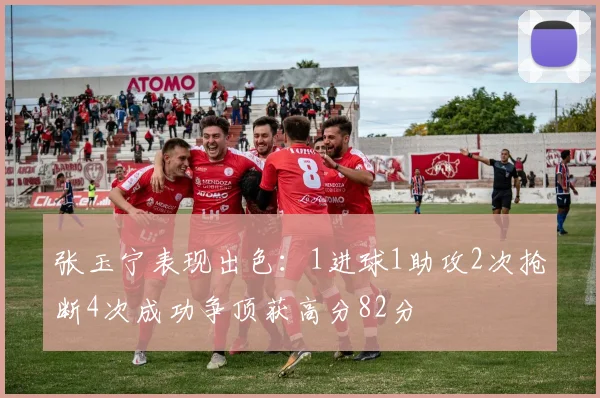 张玉宁表现出色：1进球1助攻2次抢断4次成功争顶获高分82分
