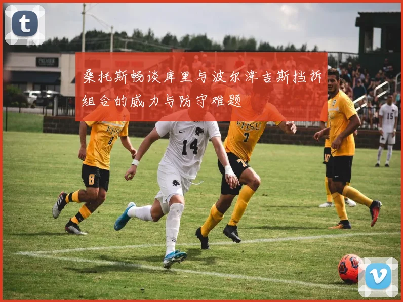 桑托斯畅谈库里与波尔津吉斯挡拆组合的威力与防守难题