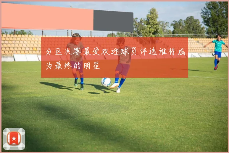 分区决赛最受欢迎球员评选谁将成为最终的明星