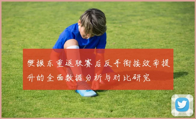 樊振东重返联赛后反手衔接效率提升的全面数据分析与对比研究