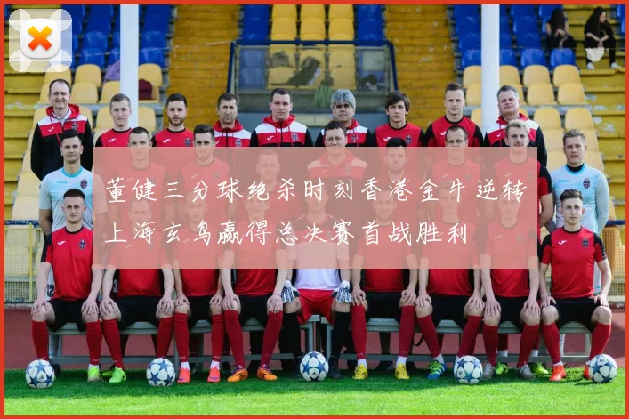 董健三分球绝杀时刻香港金牛逆转上海玄鸟赢得总决赛首战胜利