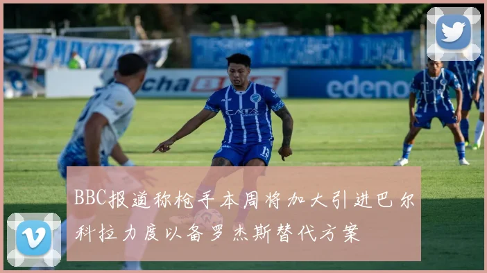 BBC报道称枪手本周将加大引进巴尔科拉力度以备罗杰斯替代方案