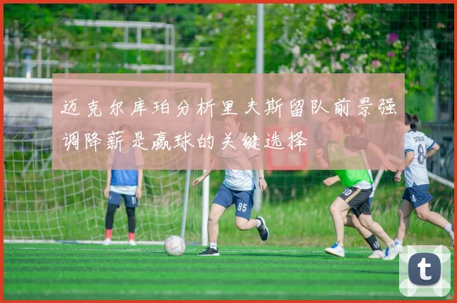 迈克尔库珀分析里夫斯留队前景强调降薪是赢球的关键选择