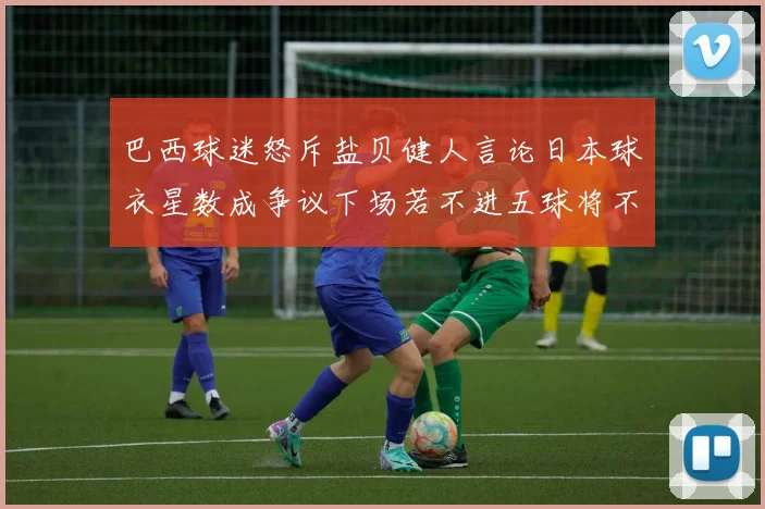 巴西球迷怒斥盐贝健人言论日本球衣星数成争议下场若不进五球将不庆祝