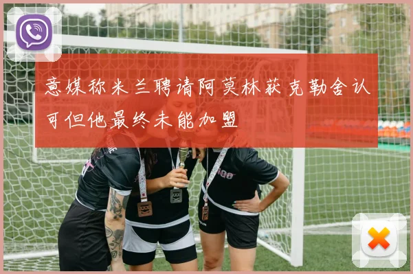 意媒称米兰聘请阿莫林获克勒舍认可但他最终未能加盟