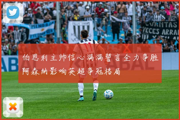 伯恩利主帅信心满满誓言全力争胜阿森纳影响英超争冠格局