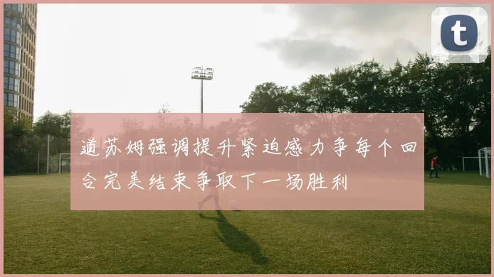 道苏姆强调提升紧迫感力争每个回合完美结束争取下一场胜利