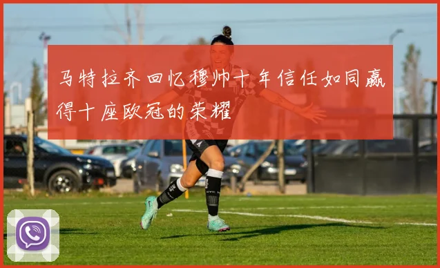 马特拉齐回忆穆帅十年信任如同赢得十座欧冠的荣耀