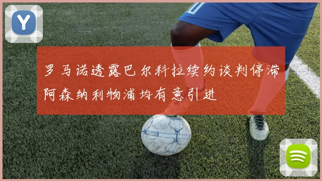 罗马诺透露巴尔科拉续约谈判停滞阿森纳利物浦均有意引进