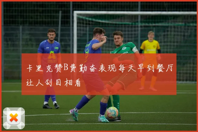 卡里克赞B费勤奋表现每天早到餐厅让人刮目相看