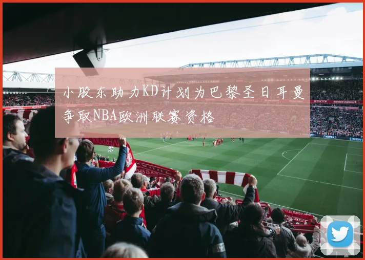 小股东助力KD计划为巴黎圣日耳曼争取NBA欧洲联赛资格