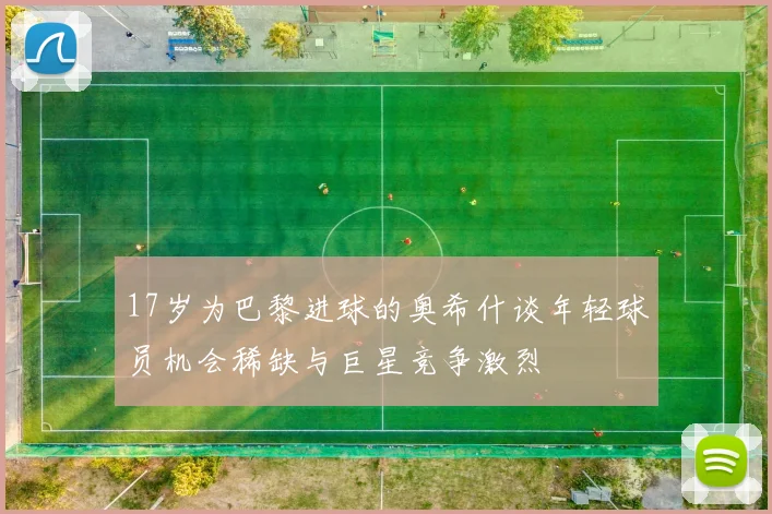 17岁为巴黎进球的奥希什谈年轻球员机会稀缺与巨星竞争激烈
