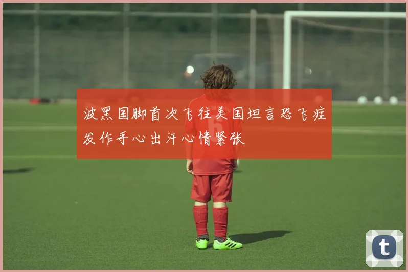 波黑国脚首次飞往美国坦言恐飞症发作手心出汗心情紧张