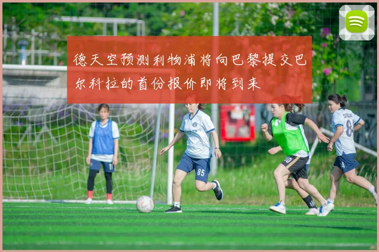 德天空预测利物浦将向巴黎提交巴尔科拉的首份报价即将到来