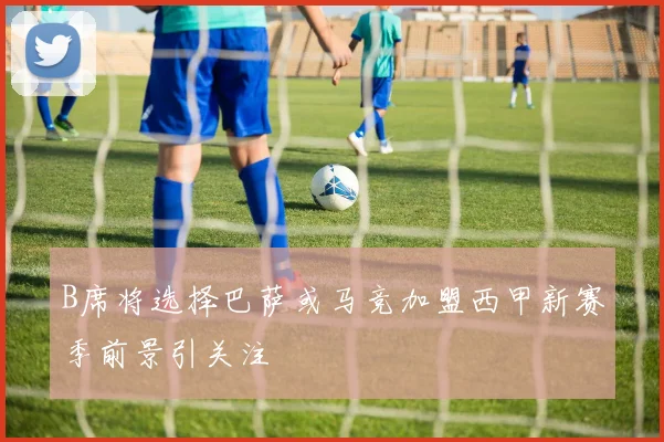 B席将选择巴萨或马竞加盟西甲新赛季前景引关注