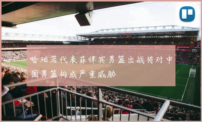 哈珀若代表菲律宾男篮出战将对中国男篮构成严重威胁