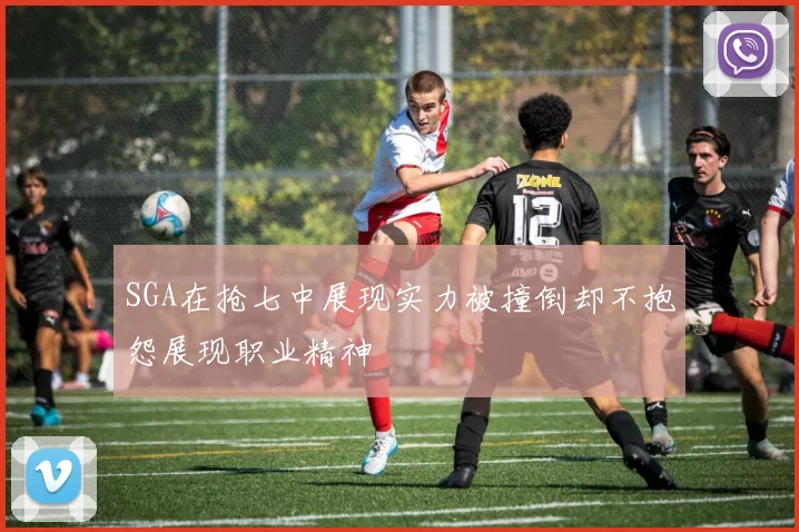 SGA在抢七中展现实力被撞倒却不抱怨展现职业精神