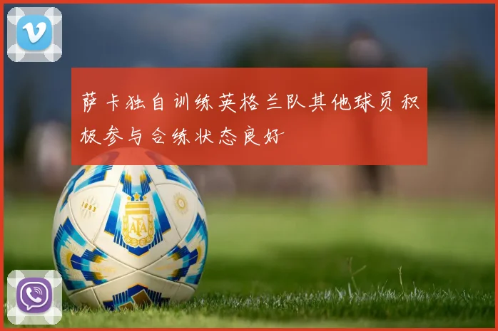 萨卡独自训练英格兰队其他球员积极参与合练状态良好