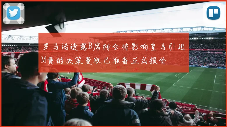 罗马诺透露B席转会将影响皇马引进M费的决策曼联已准备正式报价