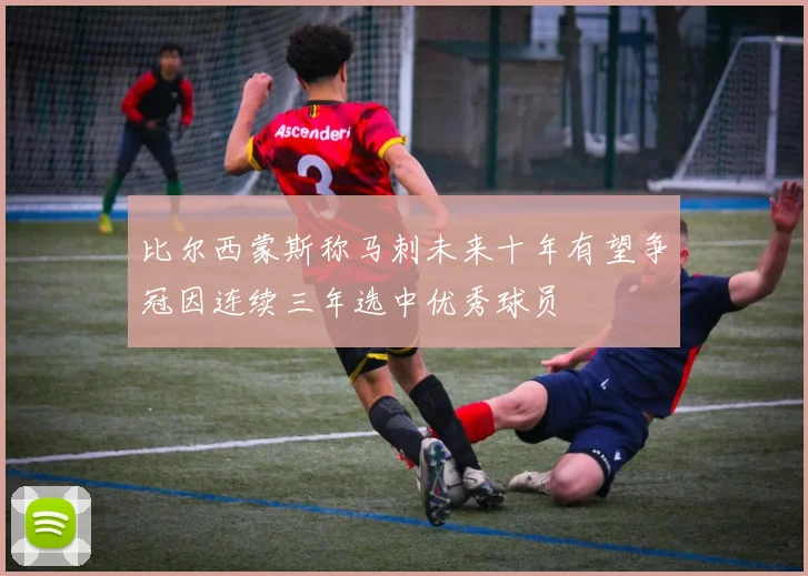 比尔西蒙斯称马刺未来十年有望争冠因连续三年选中优秀球员