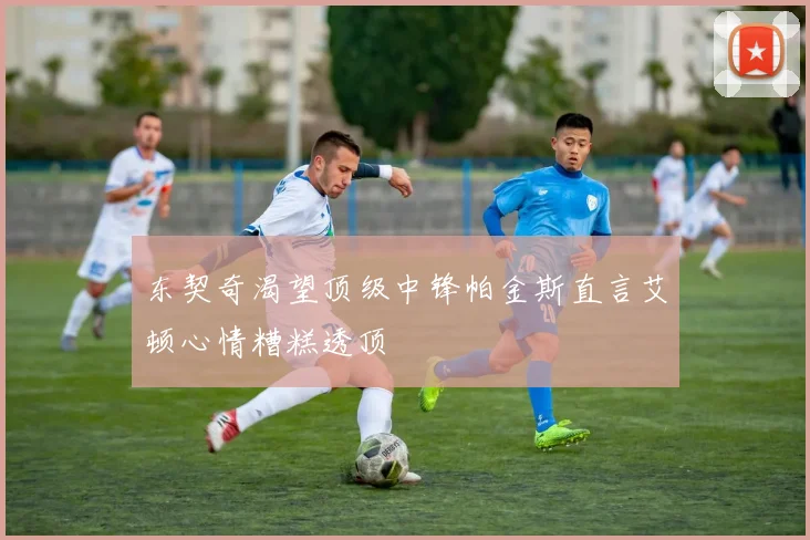 东契奇渴望顶级中锋帕金斯直言艾顿心情糟糕透顶
