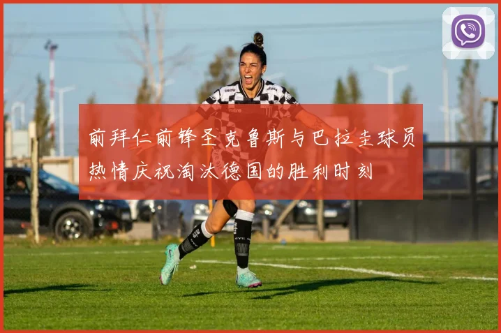 前拜仁前锋圣克鲁斯与巴拉圭球员热情庆祝淘汰德国的胜利时刻