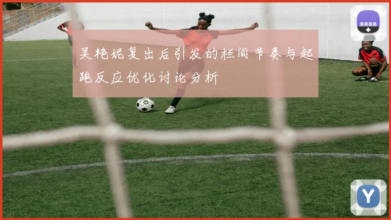 吴艳妮复出后引发的栏间节奏与起跑反应优化讨论分析