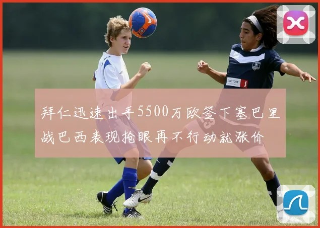 拜仁迅速出手5500万欧签下塞巴里战巴西表现抢眼再不行动就涨价
