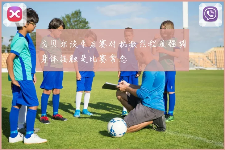 戈贝尔谈季后赛对抗激烈程度强调身体接触是比赛常态
