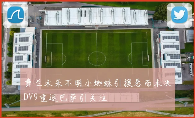 费兰未来不明小蜘蛛引援悬而未决DV9重返巴萨引关注