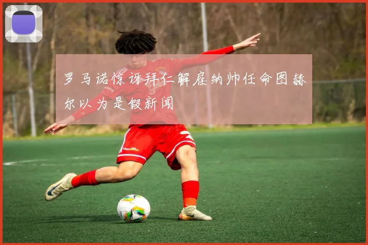 罗马诺惊讶拜仁解雇纳帅任命图赫尔以为是假新闻